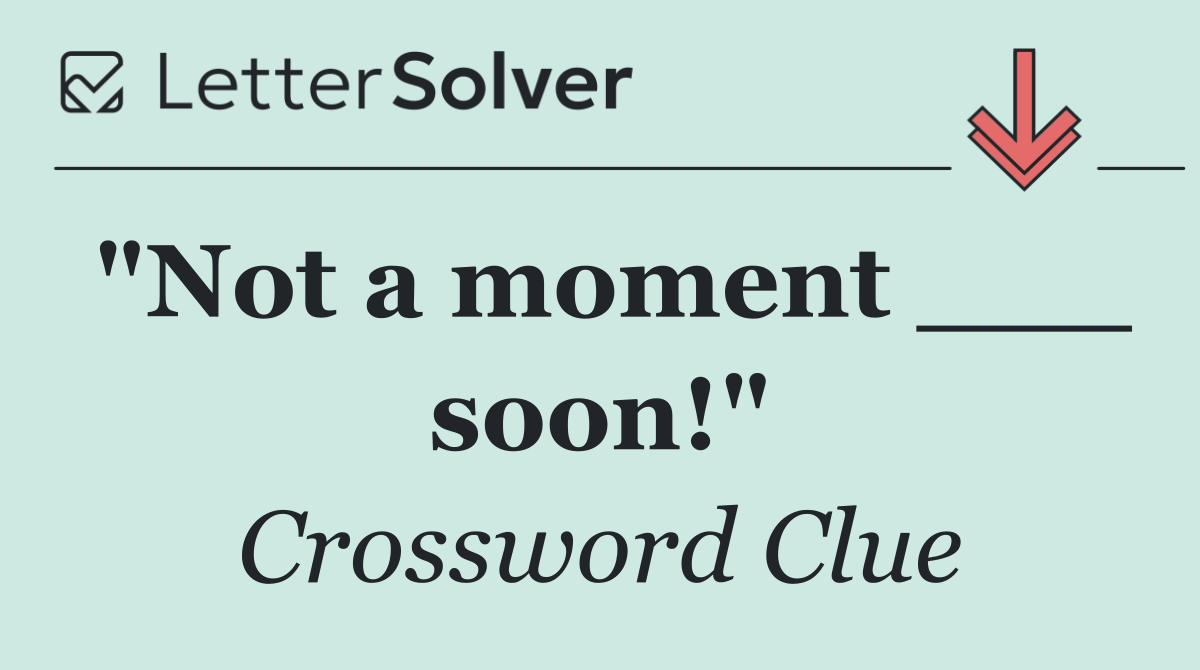 "Not a moment ___ soon!"