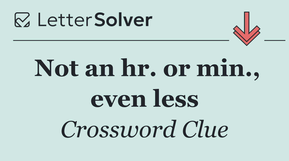 Not an hr. or min., even less