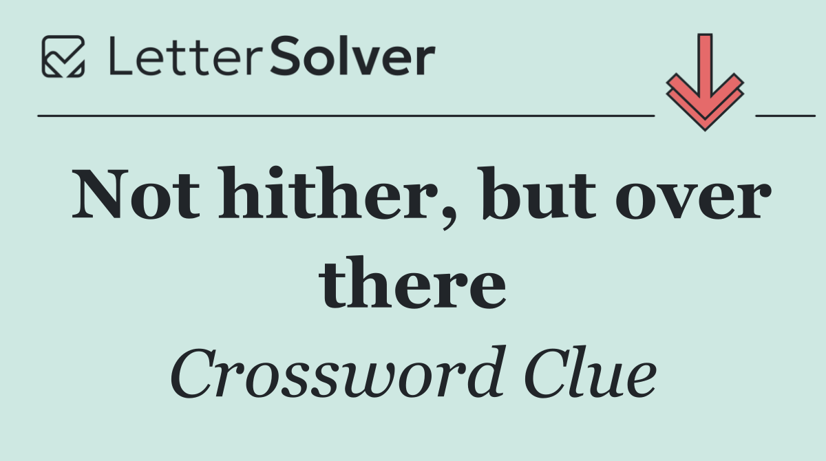 Not hither, but over there