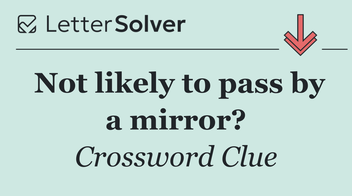 Not likely to pass by a mirror?