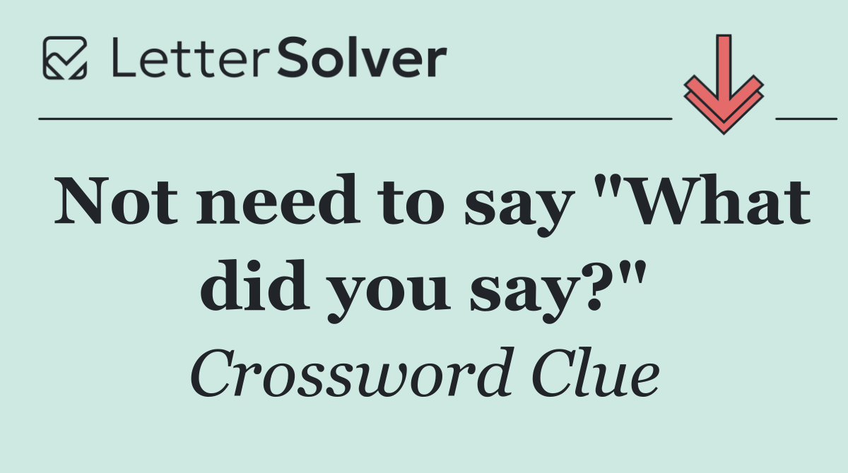 Not need to say "What did you say?"