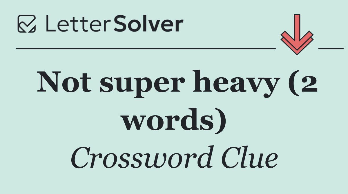 Not super heavy (2 words)