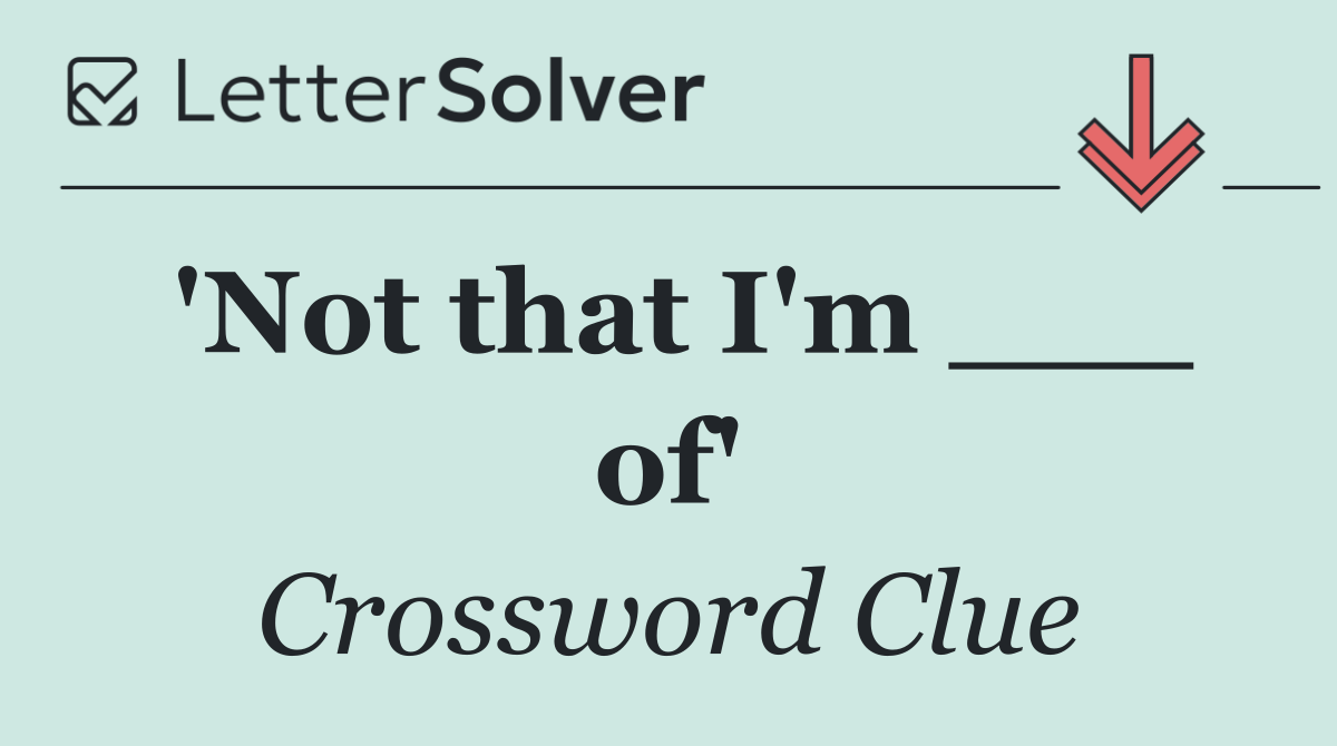 'Not that I'm ___ of'