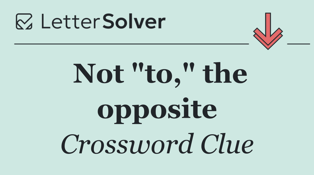 Not "to," the opposite