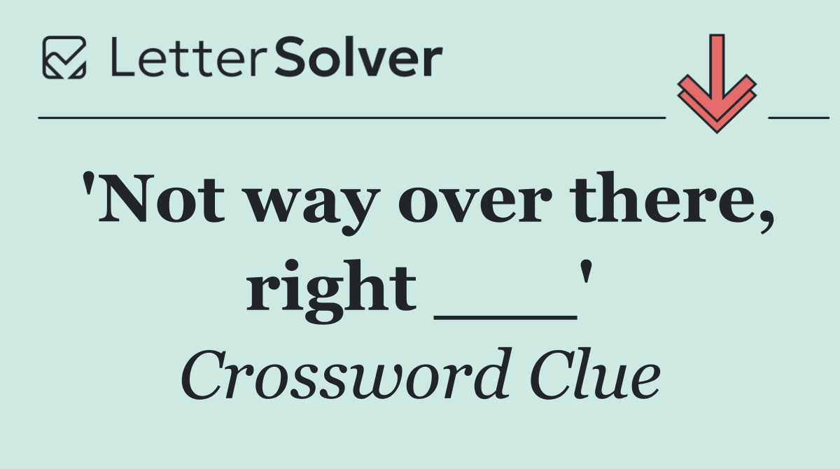 'Not way over there, right ___'