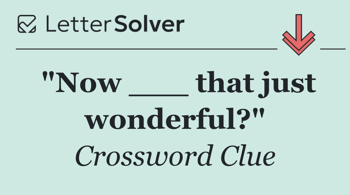 "Now ___ that just wonderful?"