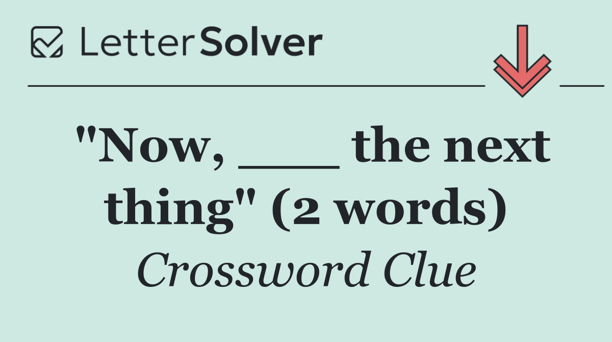 "Now, ___ the next thing" (2 words)