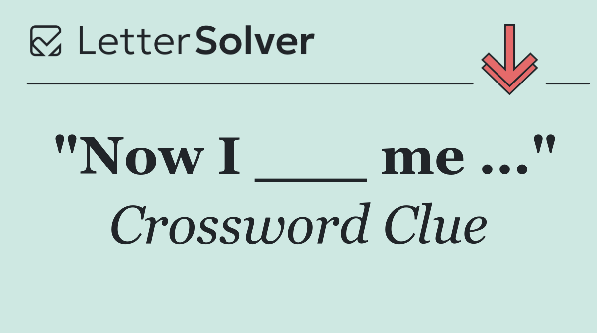 "Now I ___ me ..."