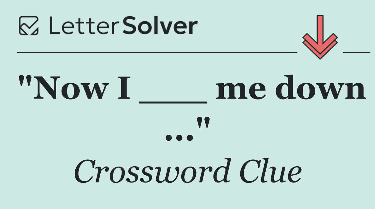 "Now I ___ me down ..."