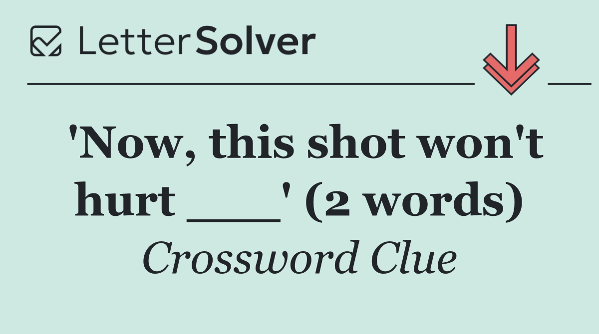 'Now, this shot won't hurt ___' (2 words)