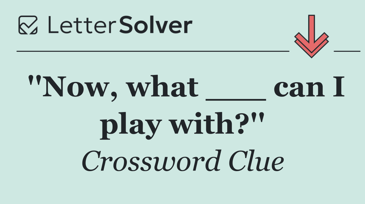 ''Now, what ___ can I play with?''