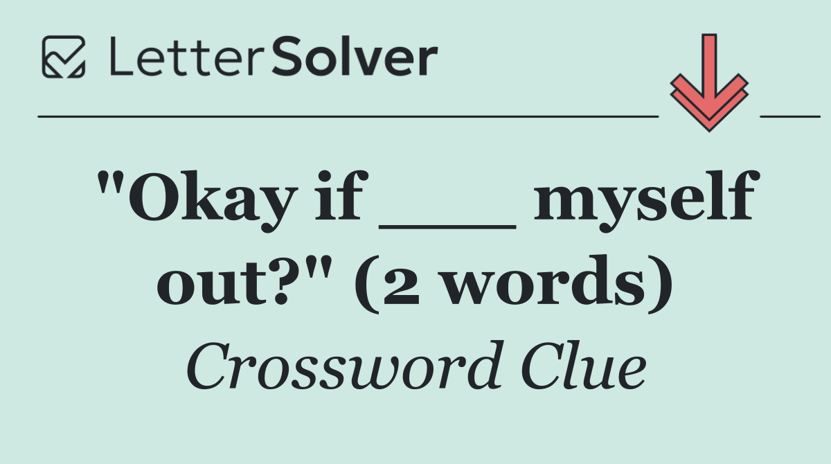 "Okay if ___ myself out?" (2 words)