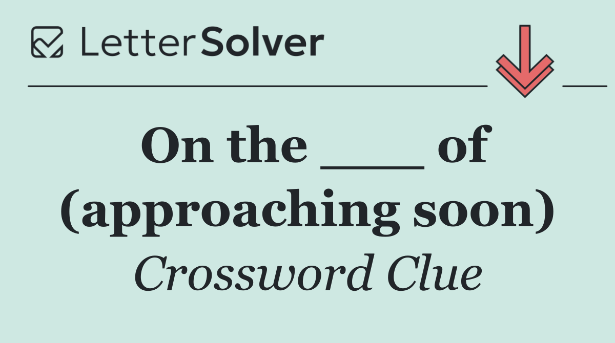 On the ___ of (approaching soon)