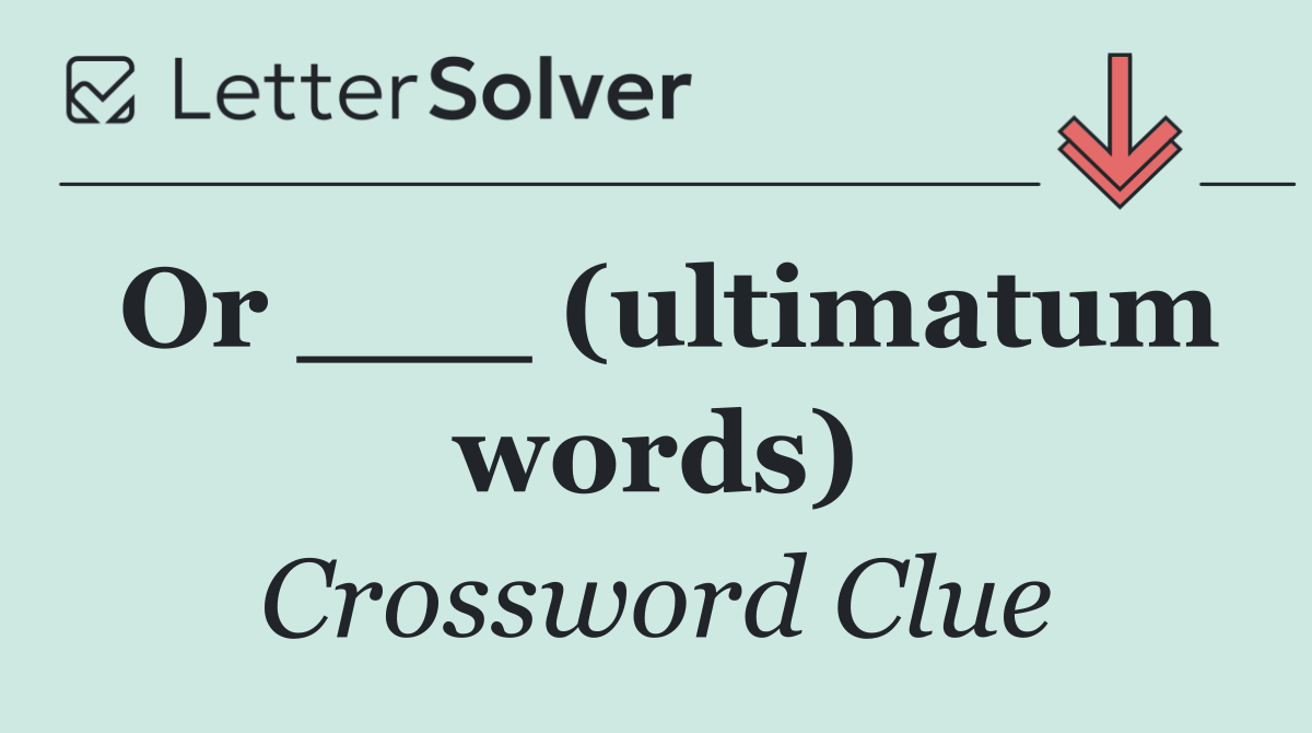 Or ___ (ultimatum words)