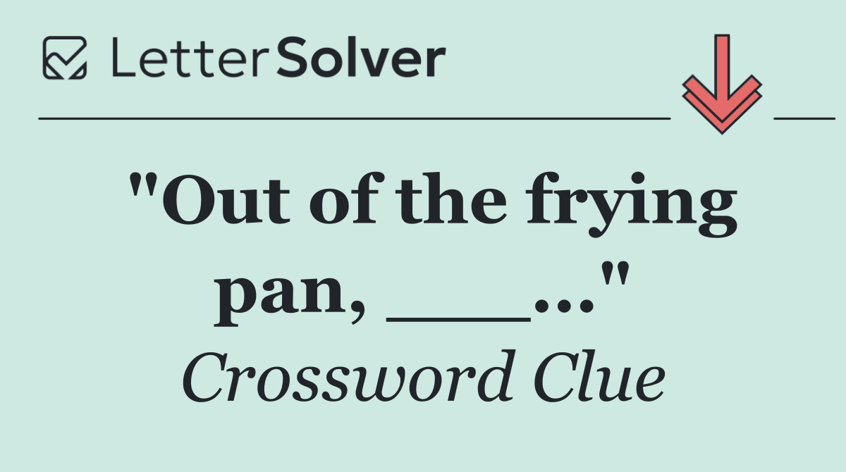 "Out of the frying pan, ___..."