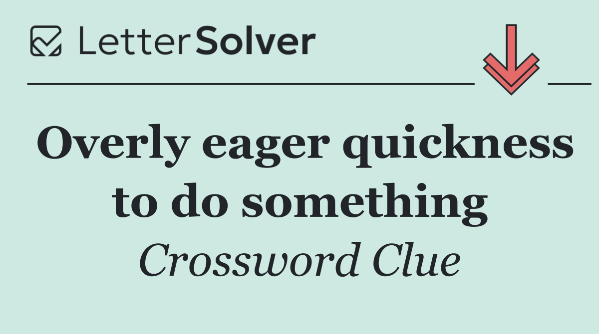 Overly eager quickness to do something