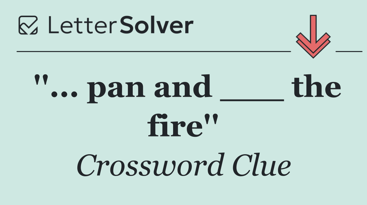 ''... pan and ___ the fire''