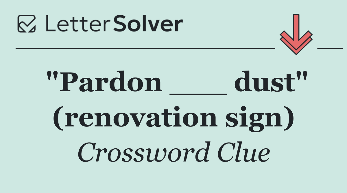 "Pardon ___ dust" (renovation sign)
