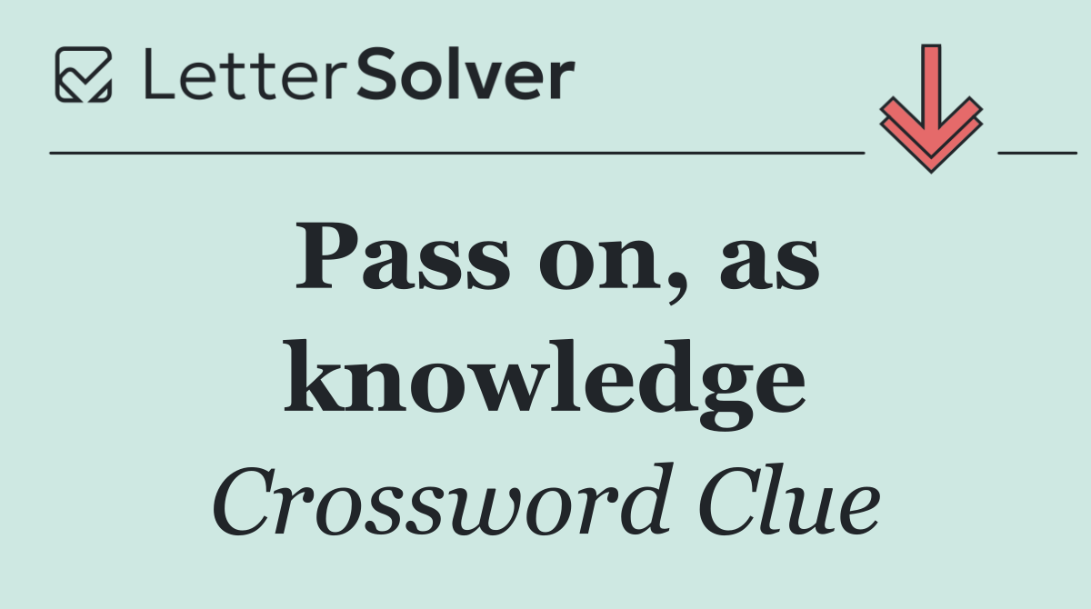 Pass on, as knowledge