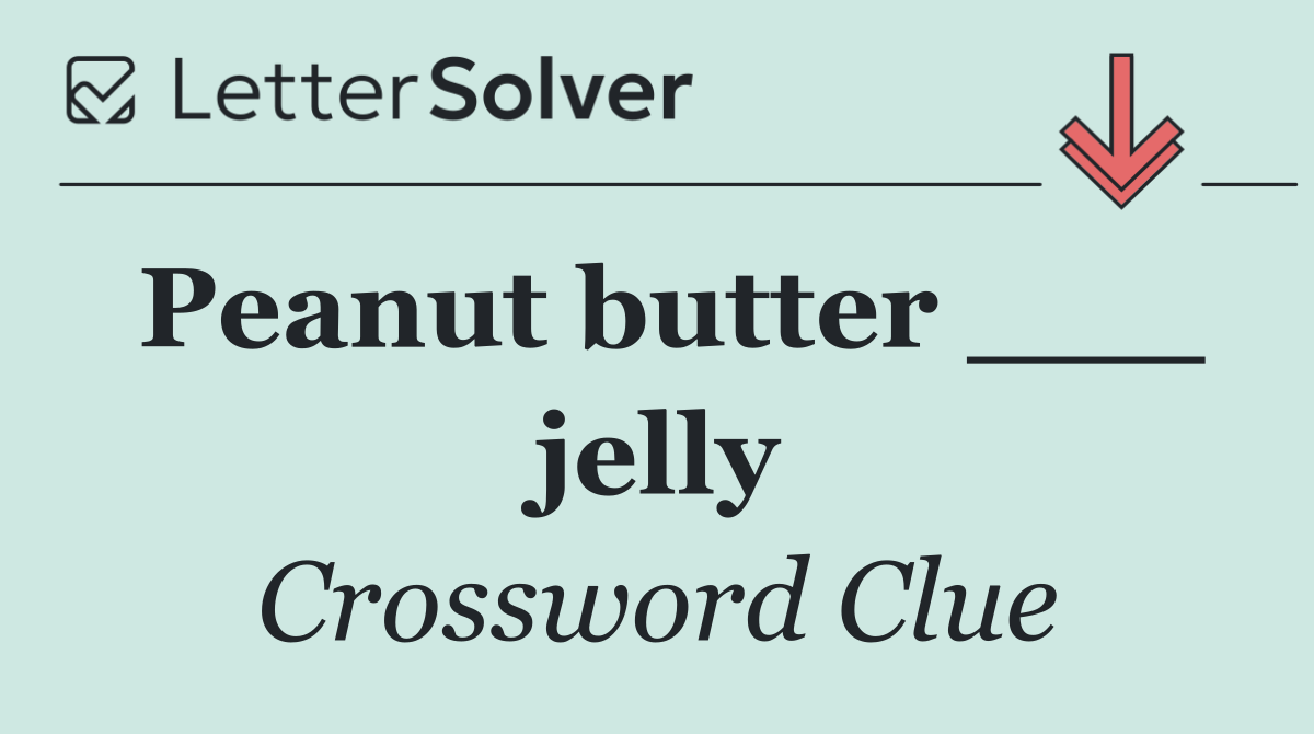 Peanut butter ___ jelly