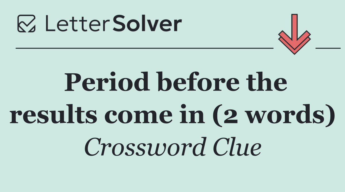 Period before the results come in (2 words)