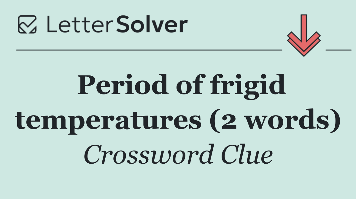 Period of frigid temperatures (2 words)