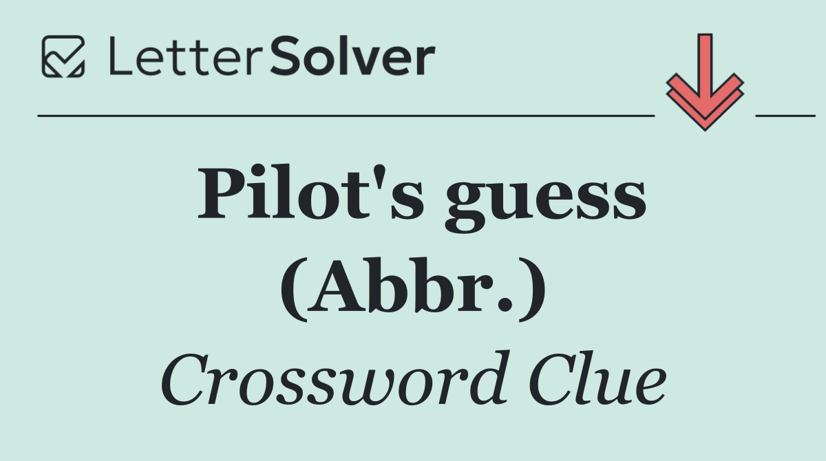 Pilot's guess (Abbr.)