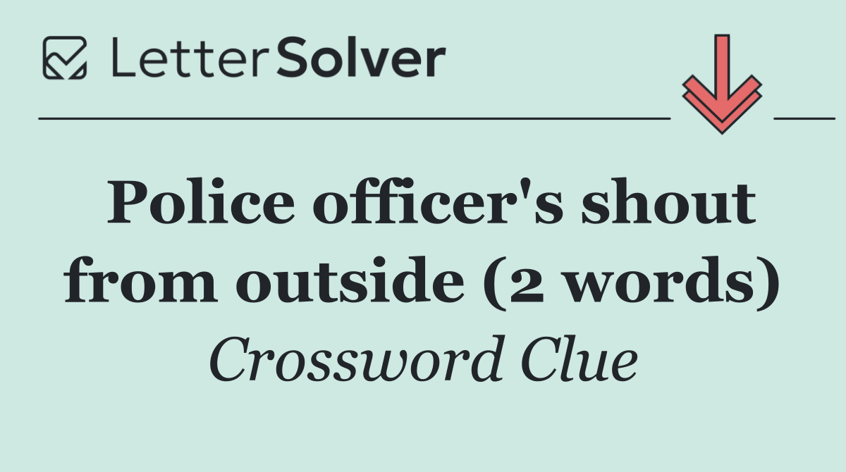 Police officer's shout from outside (2 words)