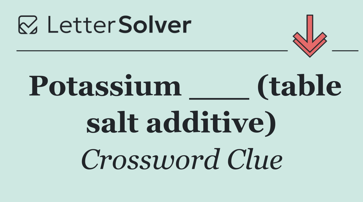 Potassium ___ (table salt additive)