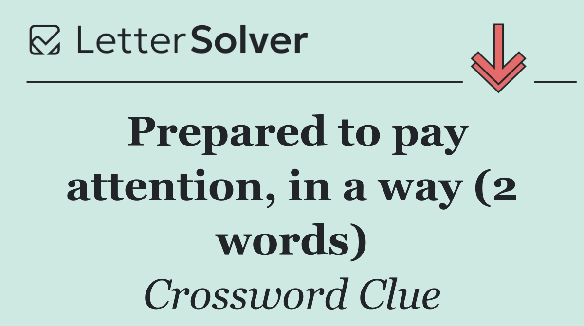 Prepared to pay attention, in a way (2 words)
