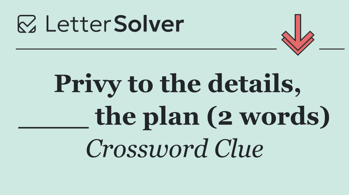 Privy to the details, ____ the plan (2 words)