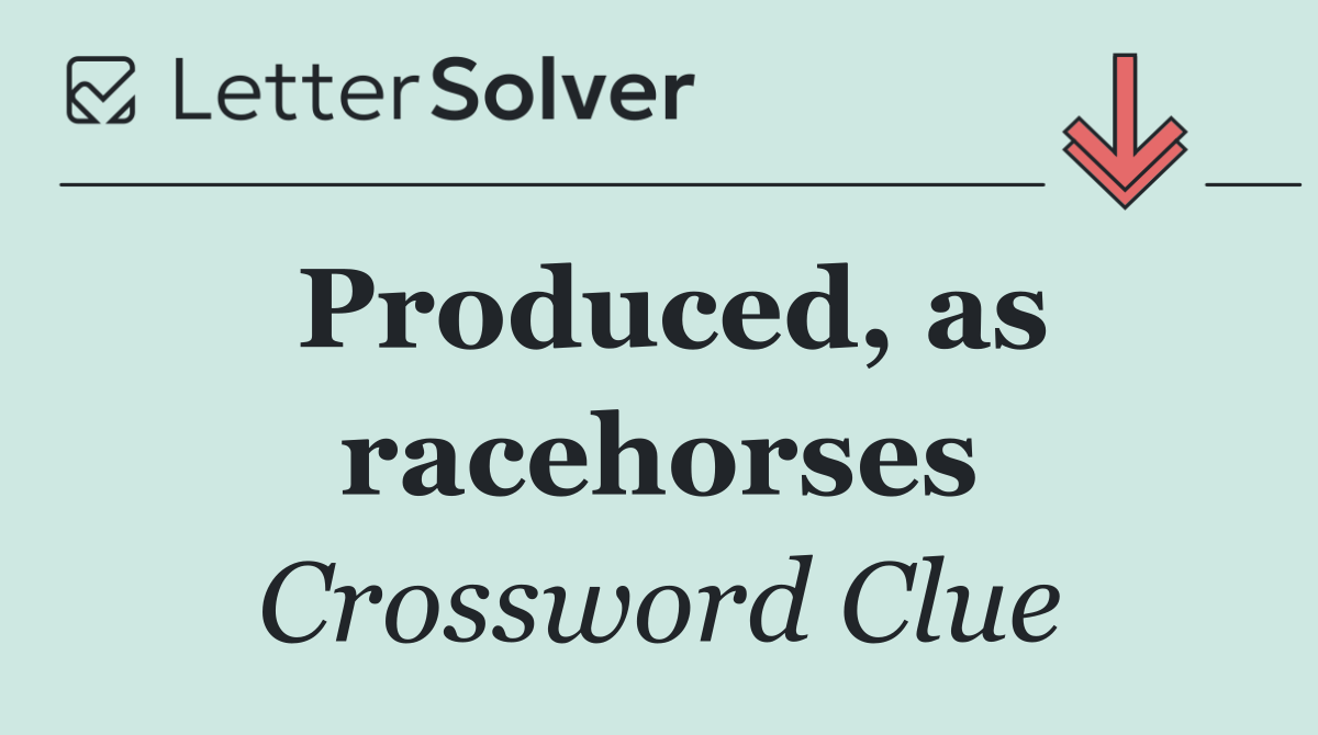 Produced, as racehorses