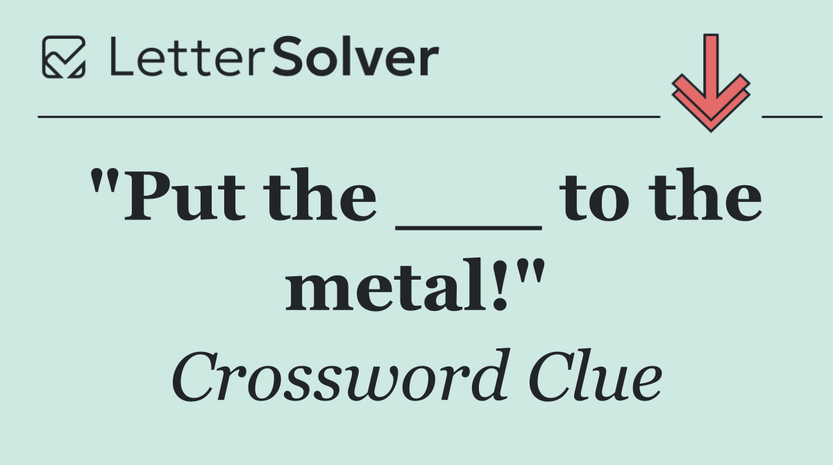 "Put the ___ to the metal!"