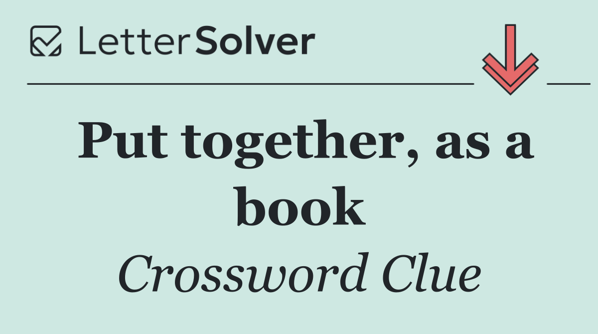 Put together, as a book