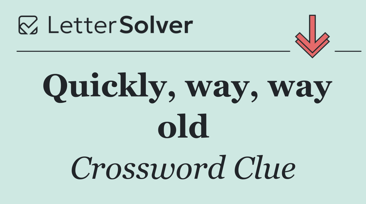 Quickly, way, way old