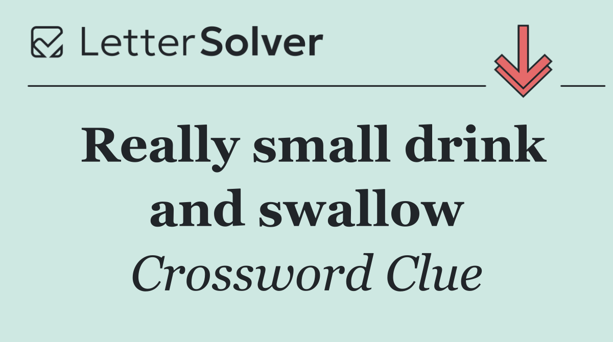 Really small drink and swallow