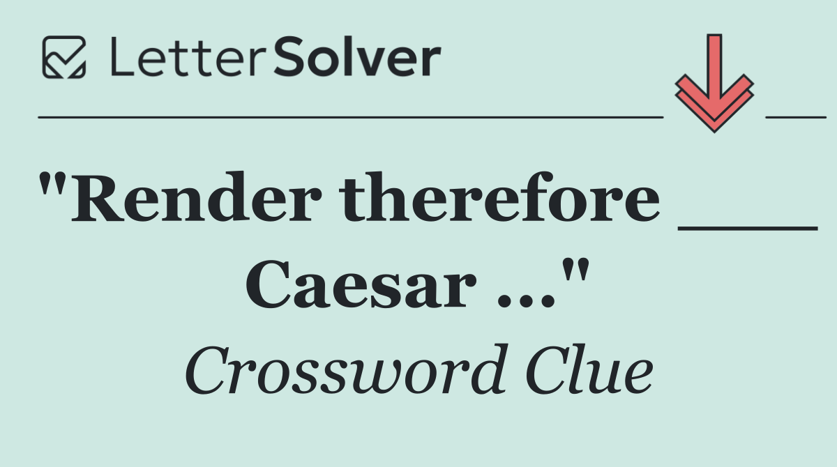 "Render therefore ___ Caesar ..."