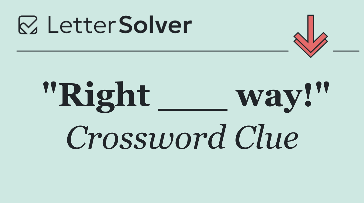 "Right ___ way!"