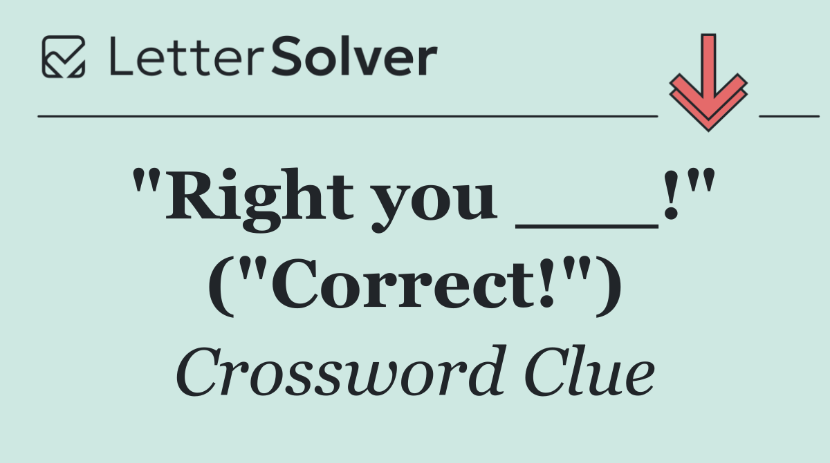 "Right you ___!" ("Correct!")
