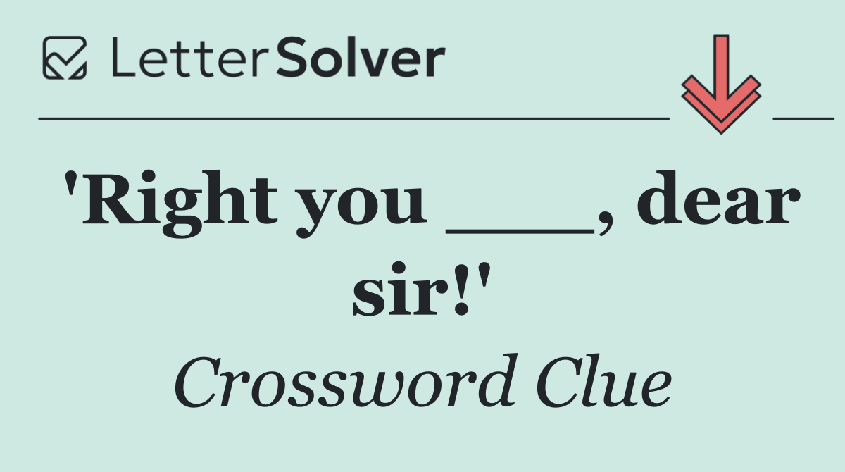 'Right you ___, dear sir!'
