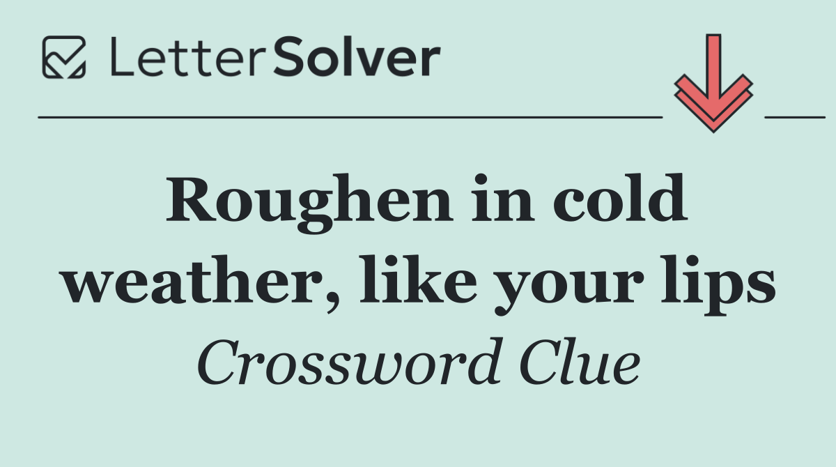 Roughen in cold weather, like your lips