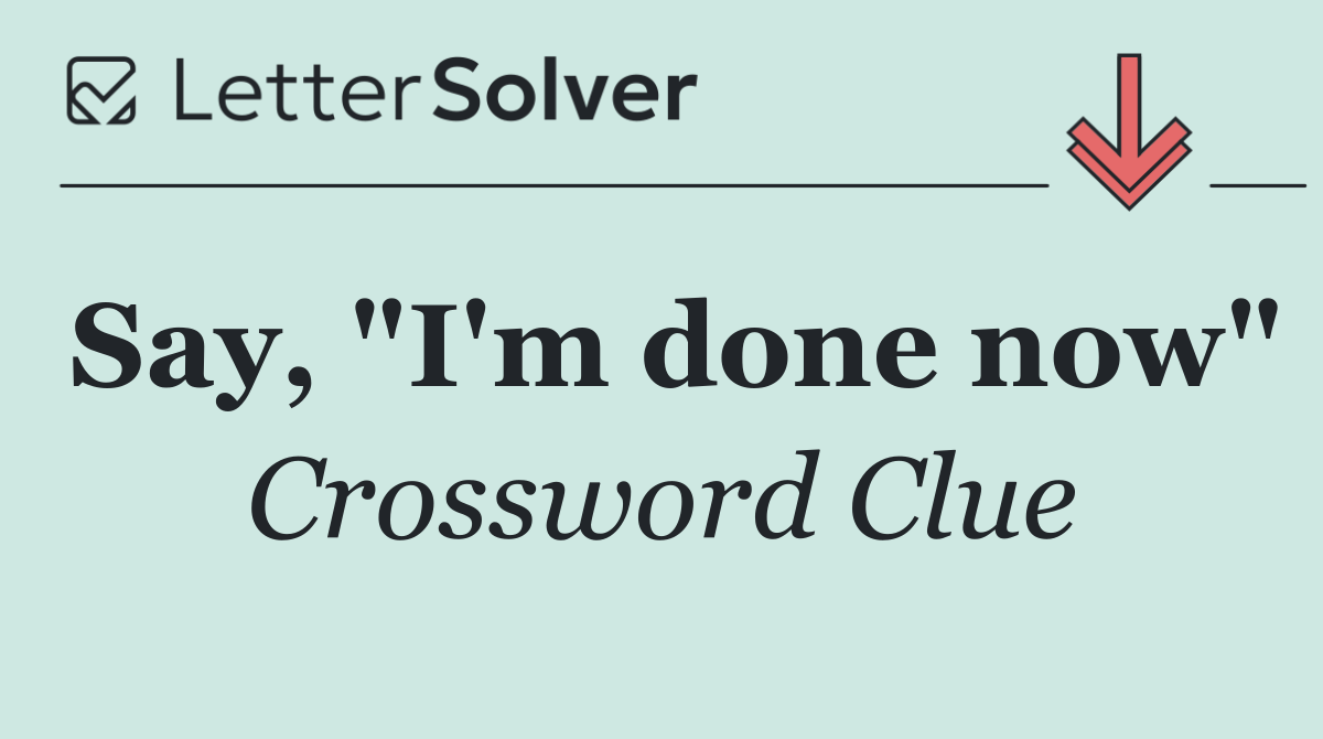 Say, "I'm done now"