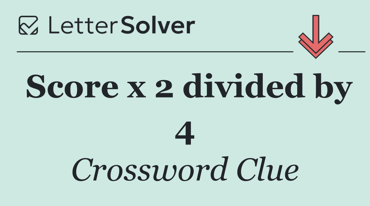 Score x 2 divided by 4