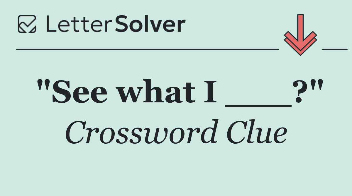 "See what I ___?"