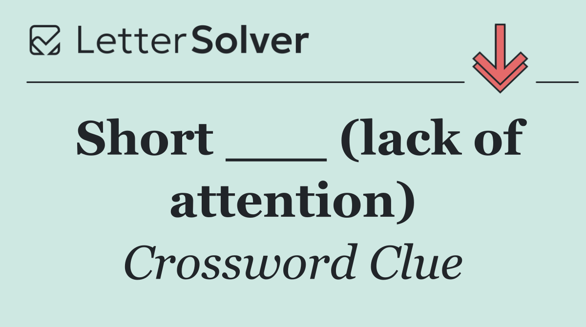 Short ___ (lack of attention)