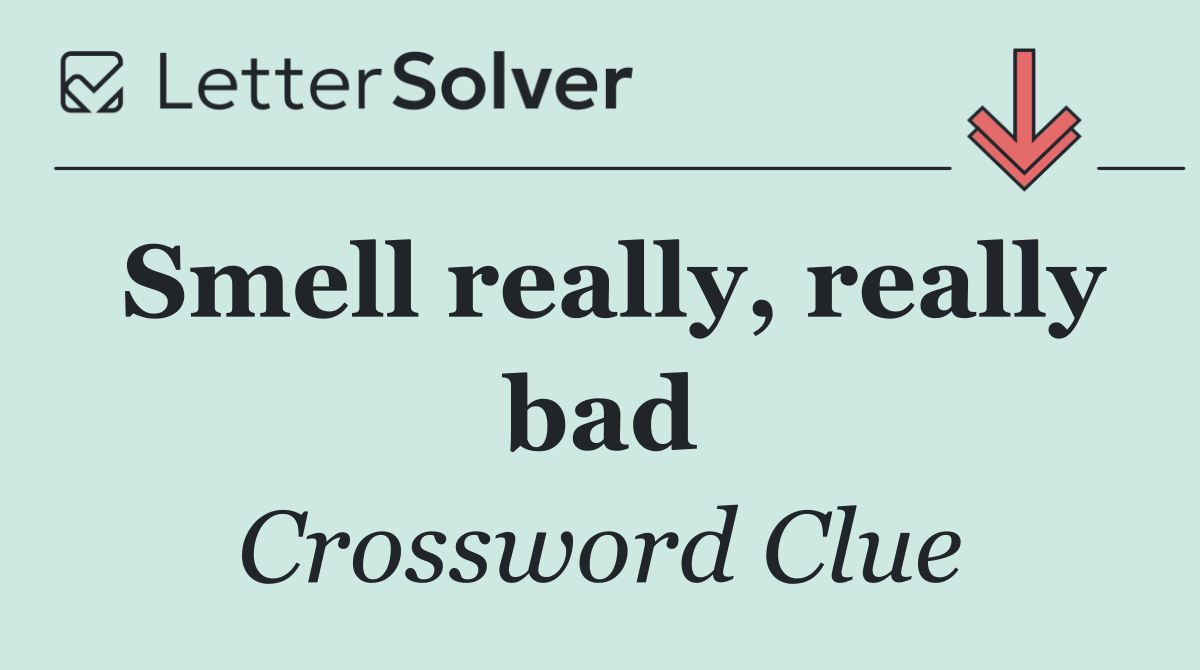 Smell really, really bad