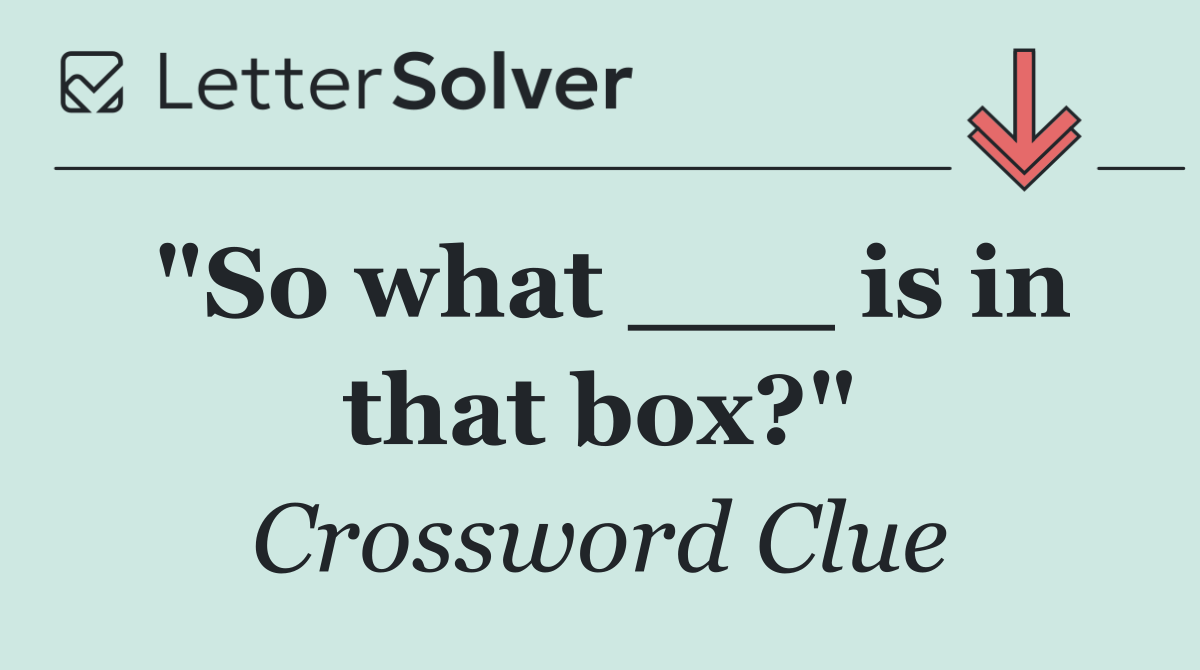 "So what ___ is in that box?"