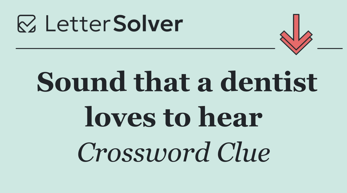 Sound that a dentist loves to hear