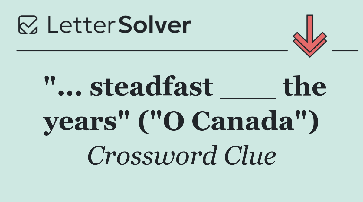 "... steadfast ___ the years" ("O Canada")