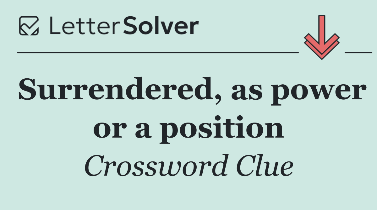Surrendered, as power or a position